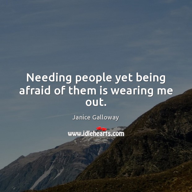 Needing people yet being afraid of them is wearing me out. Janice Galloway Picture Quote