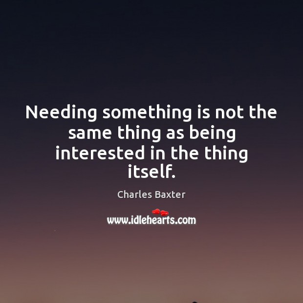 Needing something is not the same thing as being interested in the thing itself. Charles Baxter Picture Quote