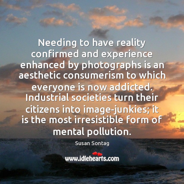 Needing to have reality confirmed and experience enhanced by photographs is an Susan Sontag Picture Quote