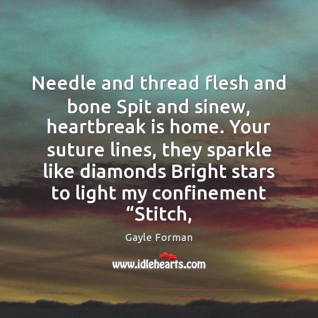 Needle and thread flesh and bone Spit and sinew, heartbreak is home. Gayle Forman Picture Quote