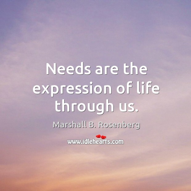 Needs are the expression of life through us. Marshall B. Rosenberg Picture Quote