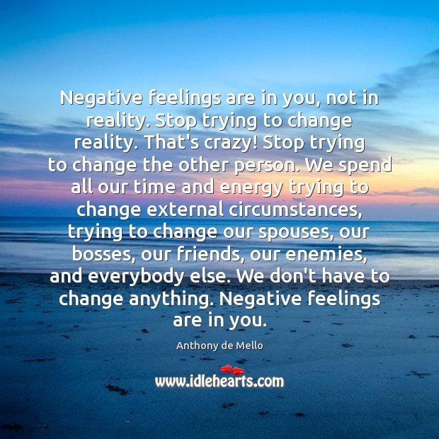 Negative feelings are in you, not in reality. Stop trying to change Anthony de Mello Picture Quote