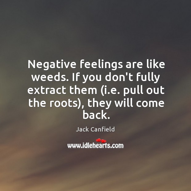 Negative feelings are like weeds. If you don’t fully extract them (i. Jack Canfield Picture Quote