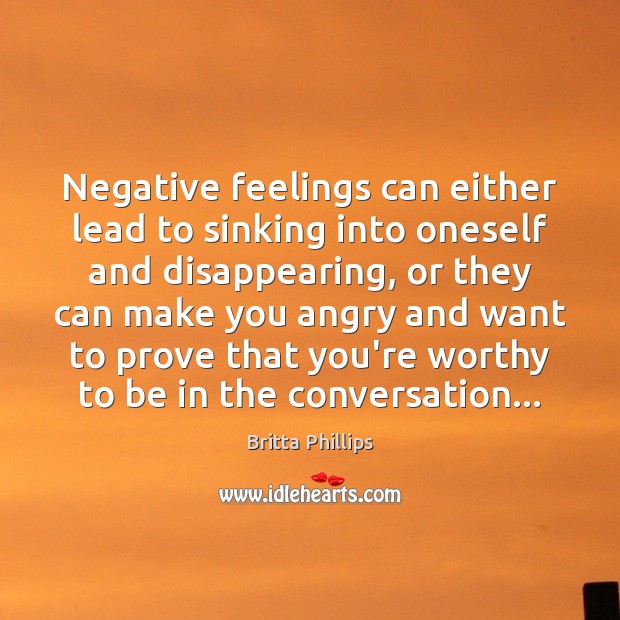 Negative feelings can either lead to sinking into oneself and disappearing, or Britta Phillips Picture Quote