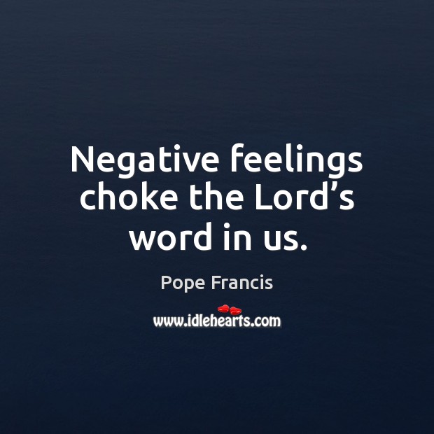 Negative feelings choke the Lord’s word in us. Pope Francis Picture Quote