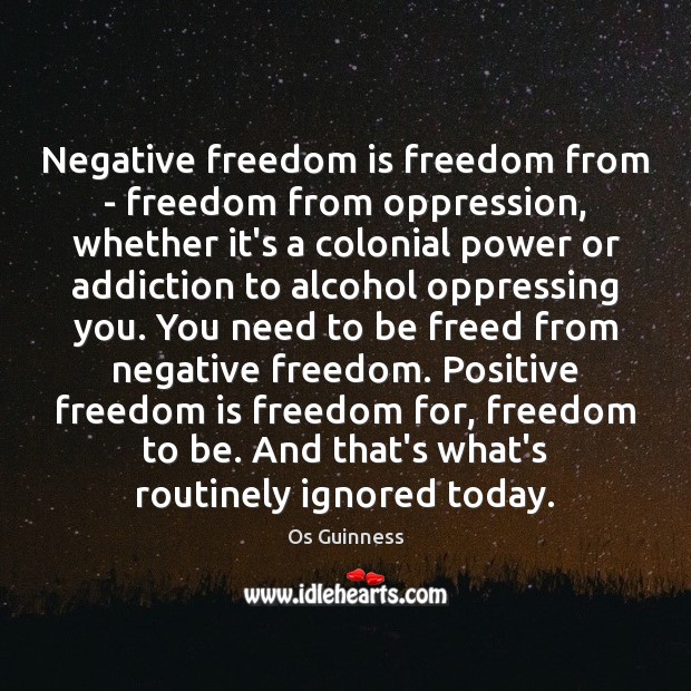 Negative freedom is freedom from – freedom from oppression, whether it’s a 