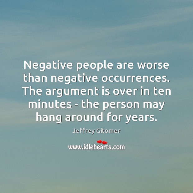 Negative people are worse than negative occurrences. The argument is over in Jeffrey Gitomer Picture Quote