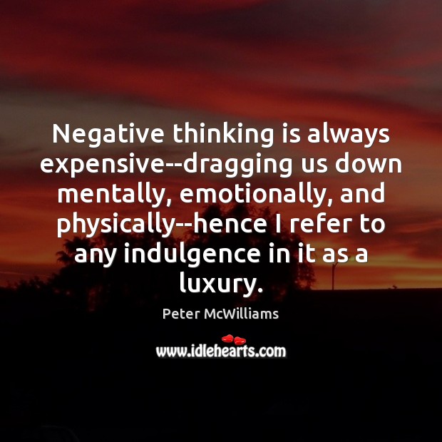 Negative thinking is always expensive–dragging us down mentally, emotionally, and physically–hence I Peter McWilliams Picture Quote