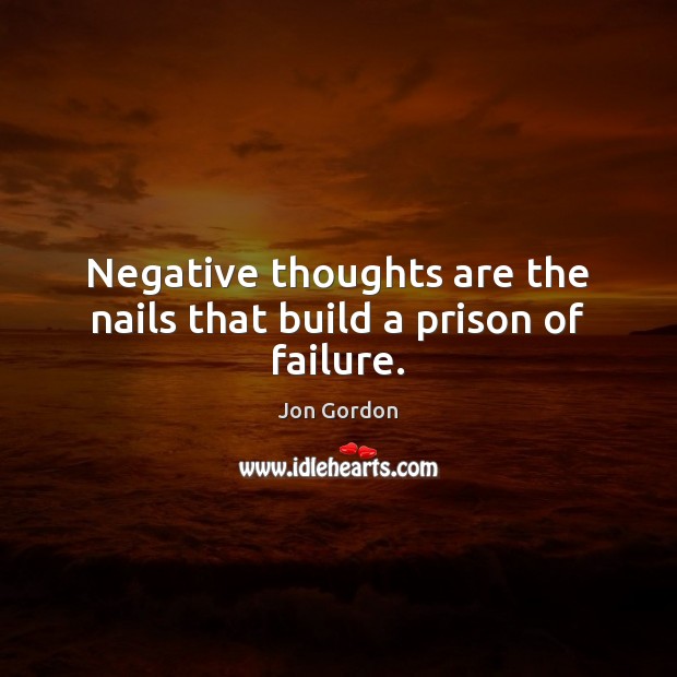 Negative thoughts are the nails that build a prison of failure. Jon Gordon Picture Quote
