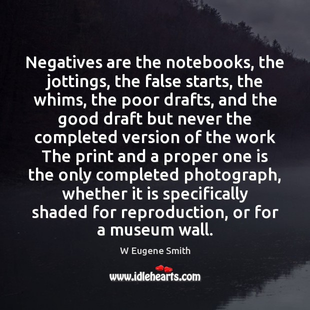 Negatives are the notebooks, the jottings, the false starts, the whims, the W Eugene Smith Picture Quote