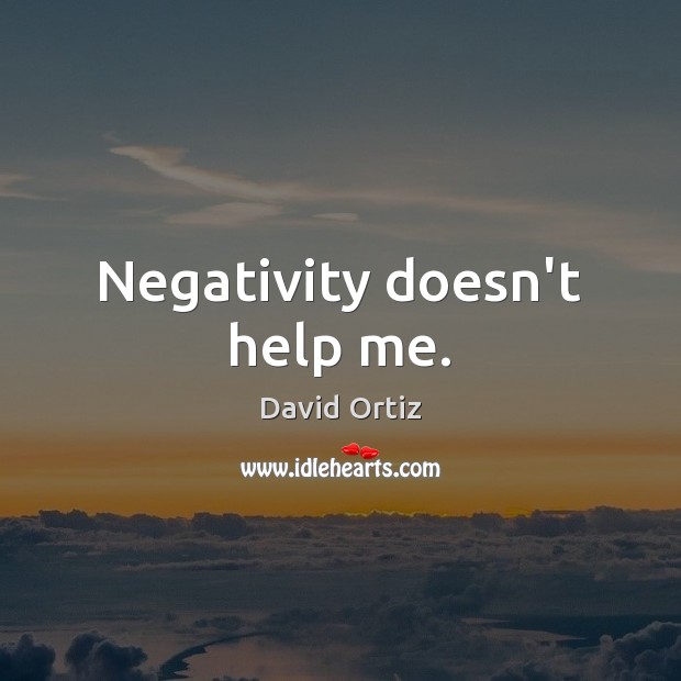 Negativity doesn’t help me. David Ortiz Picture Quote