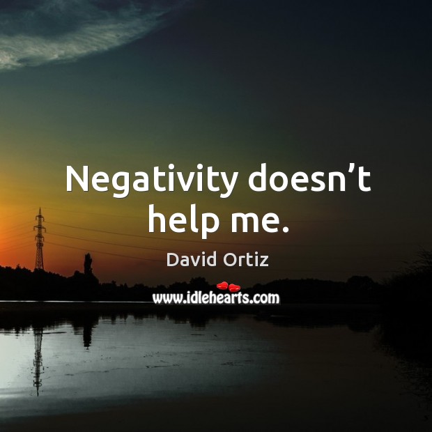 Negativity doesn’t help me. David Ortiz Picture Quote