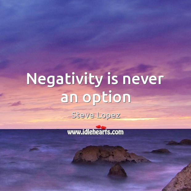 Negativity is never an option Steve Lopez Picture Quote