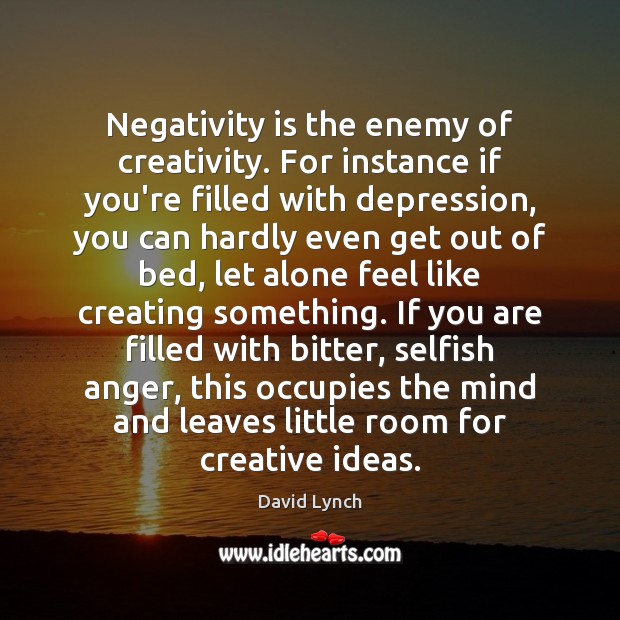 Negativity is the enemy of creativity. For instance if you’re filled with Image