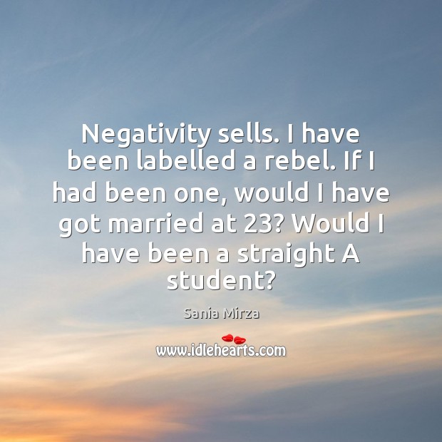 Negativity sells. I have been labelled a rebel. If I had been Image