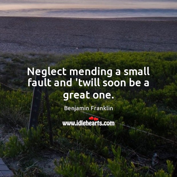 Neglect mending a small fault and ’twill soon be a great one. Benjamin Franklin Picture Quote