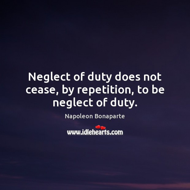 Neglect of duty does not cease, by repetition, to be neglect of duty. Napoleon Bonaparte Picture Quote