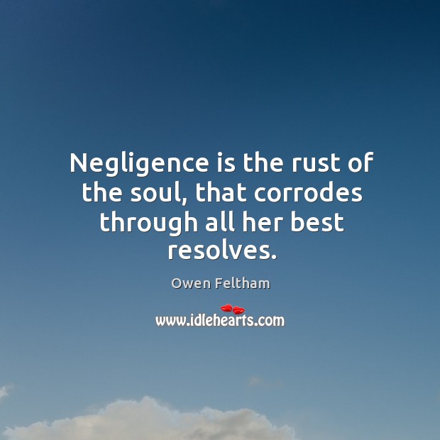 Negligence is the rust of the soul, that corrodes through all her best resolves. Owen Feltham Picture Quote