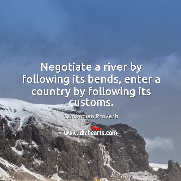 Negotiate a river by following its bends, enter a country by following its customs. Cambodian Proverbs Image