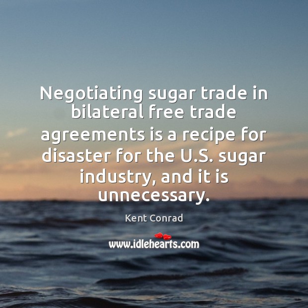Negotiating sugar trade in bilateral free trade agreements is a recipe for Kent Conrad Picture Quote