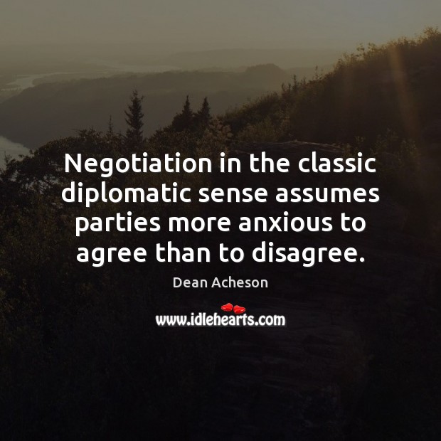 Negotiation in the classic diplomatic sense assumes parties more anxious to agree Dean Acheson Picture Quote