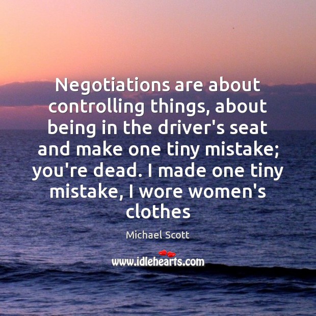 Negotiations are about controlling things, about being in the driver’s seat and Michael Scott Picture Quote