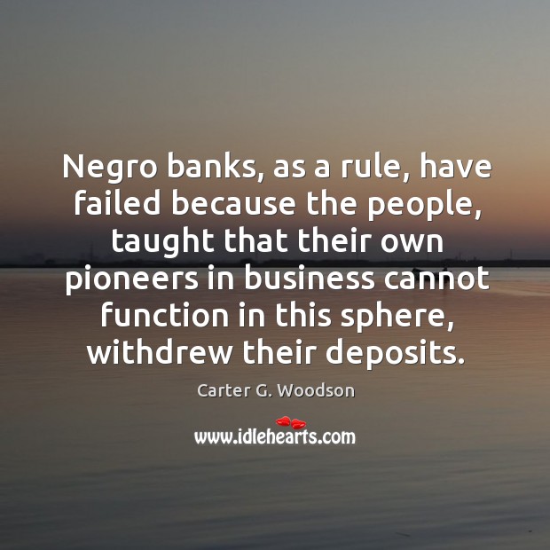 Negro banks, as a rule, have failed because the people, taught that their own pioneers Carter G. Woodson Picture Quote