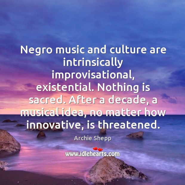 Negro music and culture are intrinsically improvisational, existential. Nothing is sacred. Archie Shepp Picture Quote