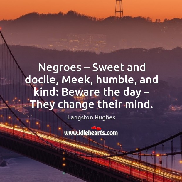 Negroes – sweet and docile, meek, humble, and kind: beware the day – they change their mind. Langston Hughes Picture Quote