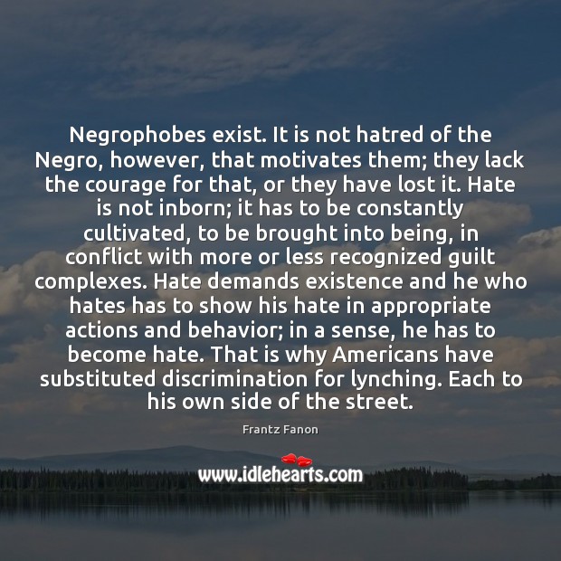 Negrophobes exist. It is not hatred of the Negro, however, that motivates Frantz Fanon Picture Quote