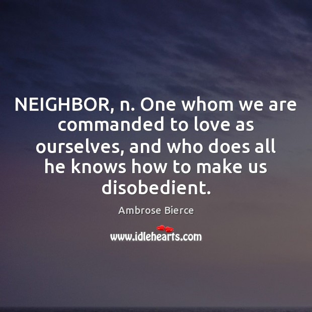 NEIGHBOR, n. One whom we are commanded to love as ourselves, and Image