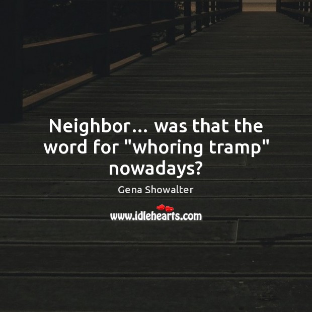Neighbor… was that the word for “whoring tramp” nowadays? 