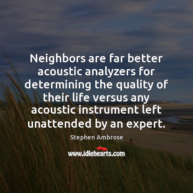 Neighbors are far better acoustic analyzers for determining the quality of their Stephen Ambrose Picture Quote