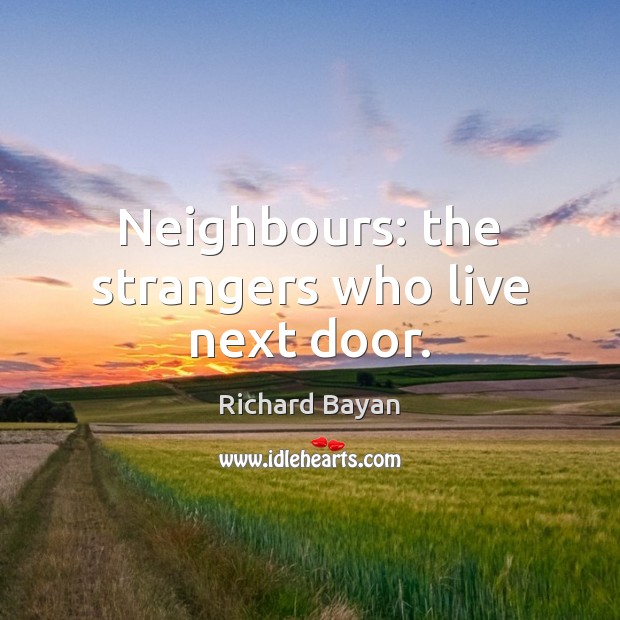 Neighbours: the strangers who live next door. 