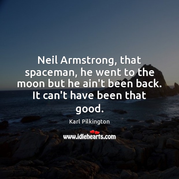 Neil Armstrong, that spaceman, he went to the moon but he ain’t Karl Pilkington Picture Quote