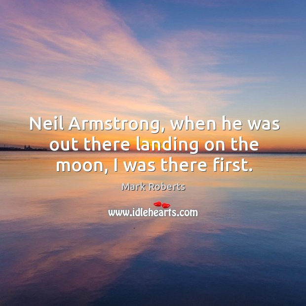 Neil armstrong, when he was out there landing on the moon, I was there first. Mark Roberts Picture Quote
