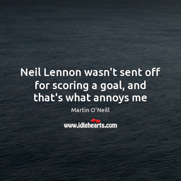 Neil Lennon wasn’t sent off for scoring a goal, and that’s what annoys me Martin O’Neill Picture Quote