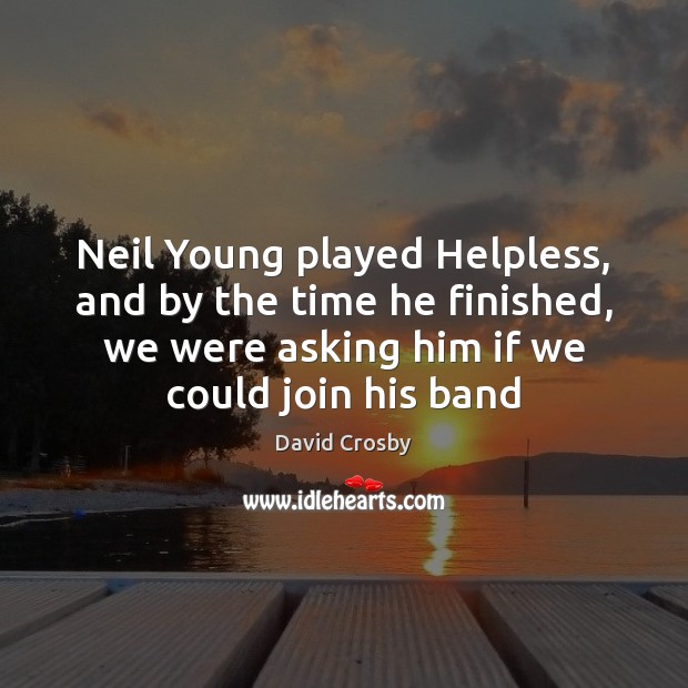 Neil Young played Helpless, and by the time he finished, we were David Crosby Picture Quote