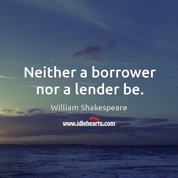 Neither a borrower nor a lender be. 