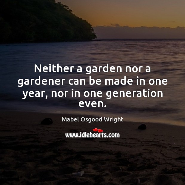 Neither a garden nor a gardener can be made in one year, nor in one generation even. Mabel Osgood Wright Picture Quote