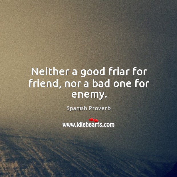 Neither a good friar for friend, nor a bad one for enemy. Image