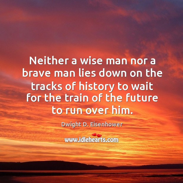 Neither a wise man nor a brave man lies down on the tracks of history to wait for the train of the future to run over him. Image