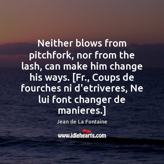 Neither blows from pitchfork, nor from the lash, can make him change Jean de La Fontaine Picture Quote