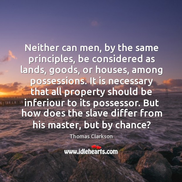 Neither can men, by the same principles, be considered as lands, goods, or houses Thomas Clarkson Picture Quote