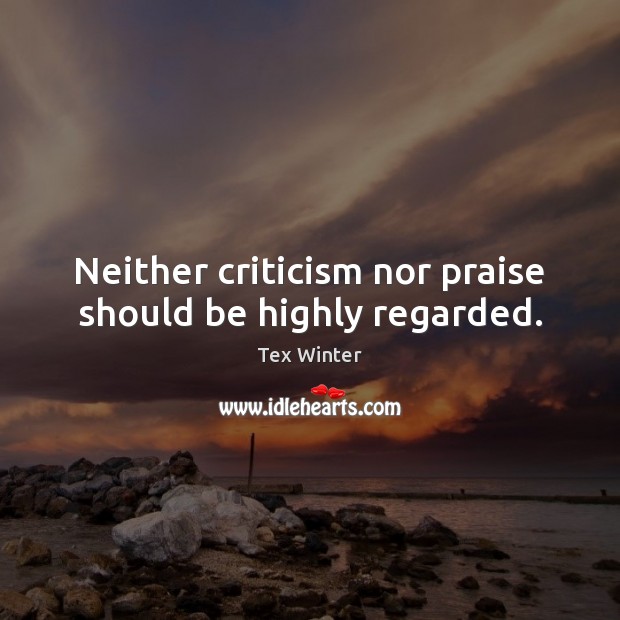 Neither criticism nor praise should be highly regarded. Tex Winter Picture Quote
