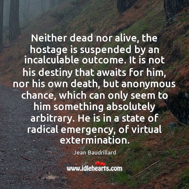 Neither dead nor alive, the hostage is suspended by an incalculable outcome. 