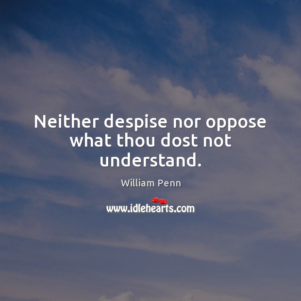 Neither despise nor oppose what thou dost not understand. William Penn Picture Quote
