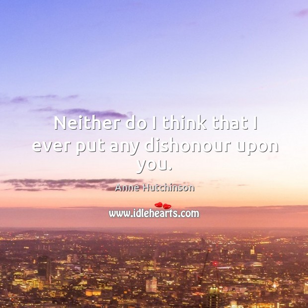 Neither do I think that I ever put any dishonour upon you. Anne Hutchinson Picture Quote