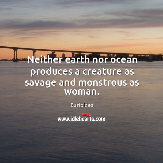 Neither earth nor ocean produces a creature as savage and monstrous as woman. Euripides Picture Quote