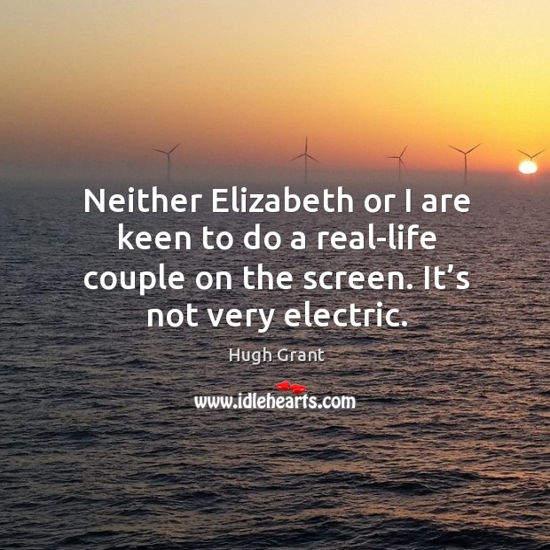 Neither elizabeth or I are keen to do a real-life couple on the screen. It’s not very electric. Hugh Grant Picture Quote
